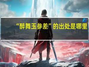 “醉舞玉参差”的出处是哪里
