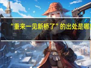 “重来一见新桥了”的出处是哪里