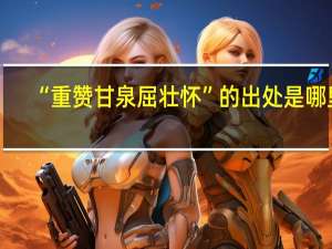 “重赞甘泉屈壮怀”的出处是哪里