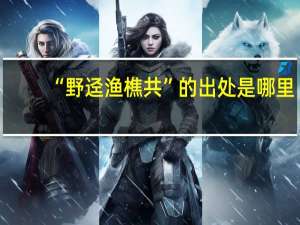“野迳渔樵共”的出处是哪里