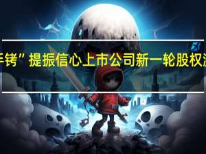“金手铐”提振信心 上市公司新一轮股权激励亮点多