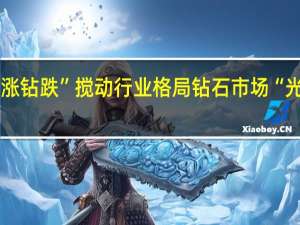 “金涨钻跌”搅动行业格局钻石市场“光芒”不再