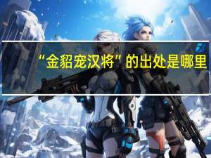 “金貂宠汉将”的出处是哪里