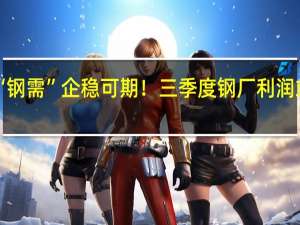 “钢需”企稳可期！三季度钢厂利润或改善