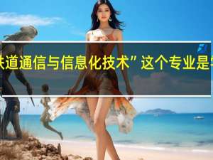 “铁道通信与信息化技术”这个专业是学什么的，就业方向有哪些