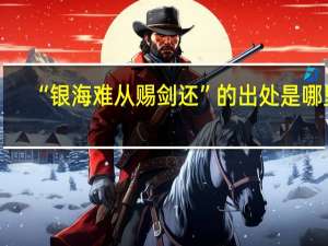 “银海难从赐剑还”的出处是哪里