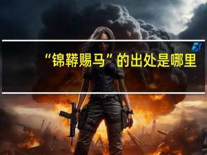 “锦鞯赐马”的出处是哪里