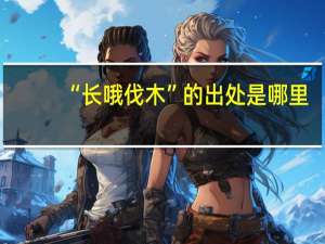 “长哦伐木”的出处是哪里