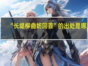 “长堤柳曲妨回首”的出处是哪里