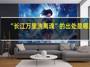 “长江万里洗离魂”的出处是哪里