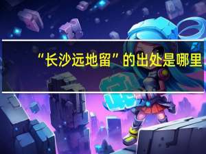 “长沙远地留”的出处是哪里