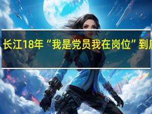 “问诊”长江18年 “我是党员我在岗位” 到底什么情况嘞