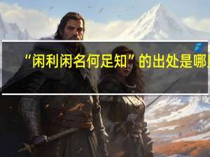 “闲利闲名何足知”的出处是哪里