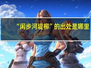 “闲步河堤柳”的出处是哪里