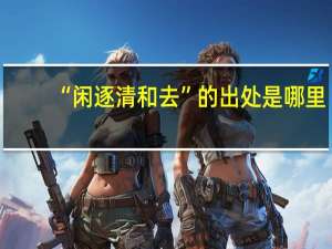 “闲逐清和去”的出处是哪里