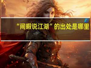 “间暇说江湖”的出处是哪里