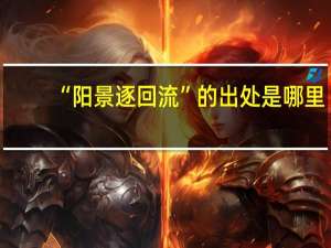 “阳景逐回流”的出处是哪里