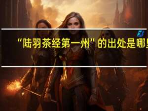 “陆羽茶经第一州”的出处是哪里
