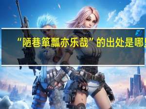 “陋巷箪瓢亦乐哉”的出处是哪里