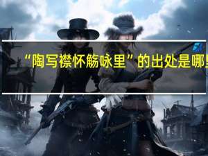 “陶写襟怀觞咏里”的出处是哪里