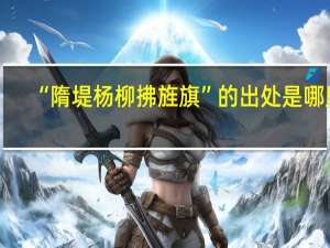 “隋堤杨柳拂旌旗”的出处是哪里