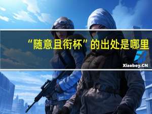 “随意且衔杯”的出处是哪里