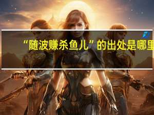 “随波赚杀鱼儿”的出处是哪里