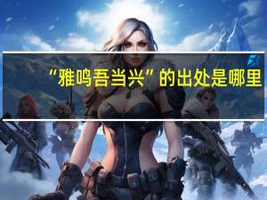 “雅鸣吾当兴”的出处是哪里