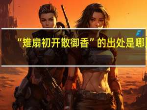 “雉扇初开散御香”的出处是哪里
