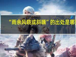 “雨余风晓或斜曛”的出处是哪里