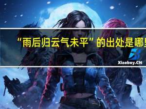 “雨后归云气未平”的出处是哪里