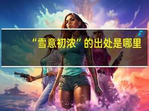 “雪意初浓”的出处是哪里