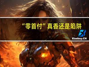 “零首付”真香还是陷阱？监管整治房地产市场乱象 警惕购房风险