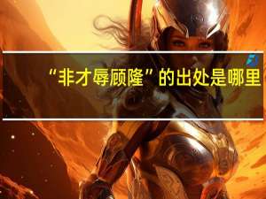 “非才辱顾隆”的出处是哪里