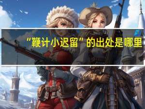 “鞭计小迟留”的出处是哪里