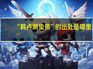 “韩卢鬬蛰熊”的出处是哪里