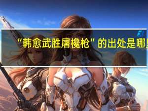 “韩愈武胜屠欃枪”的出处是哪里