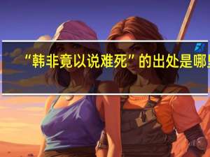 “韩非竟以说难死”的出处是哪里