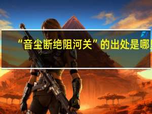 “音尘断绝阻河关”的出处是哪里