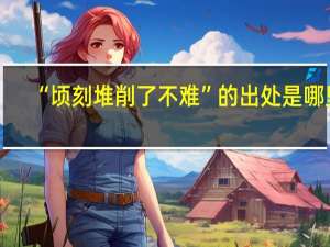 “顷刻堆削了不难”的出处是哪里