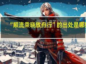 “顺流乘晓放舟行”的出处是哪里