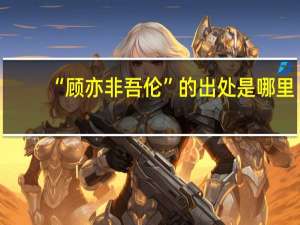 “顾亦非吾伦”的出处是哪里