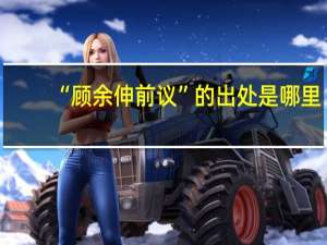 “顾余伸前议”的出处是哪里