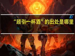 “顾引一杯酒”的出处是哪里