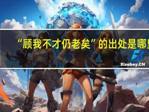 “顾我不才仍老矣”的出处是哪里