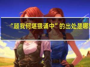 “顾我何堪猥诵中”的出处是哪里