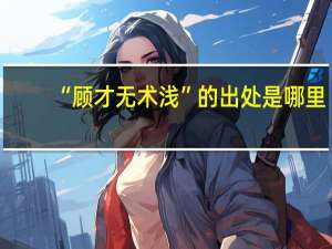 “顾才无术浅”的出处是哪里