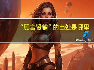 “顾言贤辅”的出处是哪里