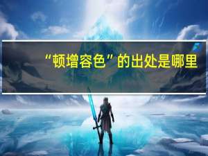 “顿增容色”的出处是哪里