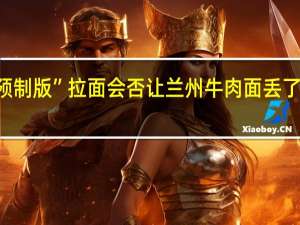 “预制版”拉面会否让兰州牛肉面丢了“灵魂”？ 到底什么情况嘞